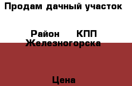 Продам дачный участок › Район ­ 1 КПП Железногорска  › Цена ­ 400 - Красноярский край, Железногорск г. Недвижимость » Дома, коттеджи, дачи продажа   . Красноярский край